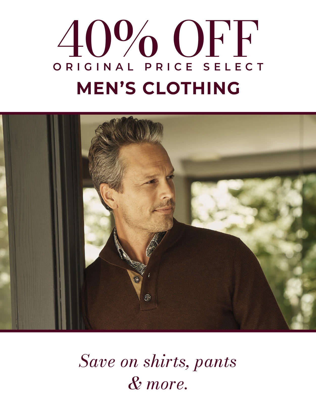 40% OFF ORIGINAL PRICE SELECT MEN’S CLOTHING • Save on shirts, pants, & more.