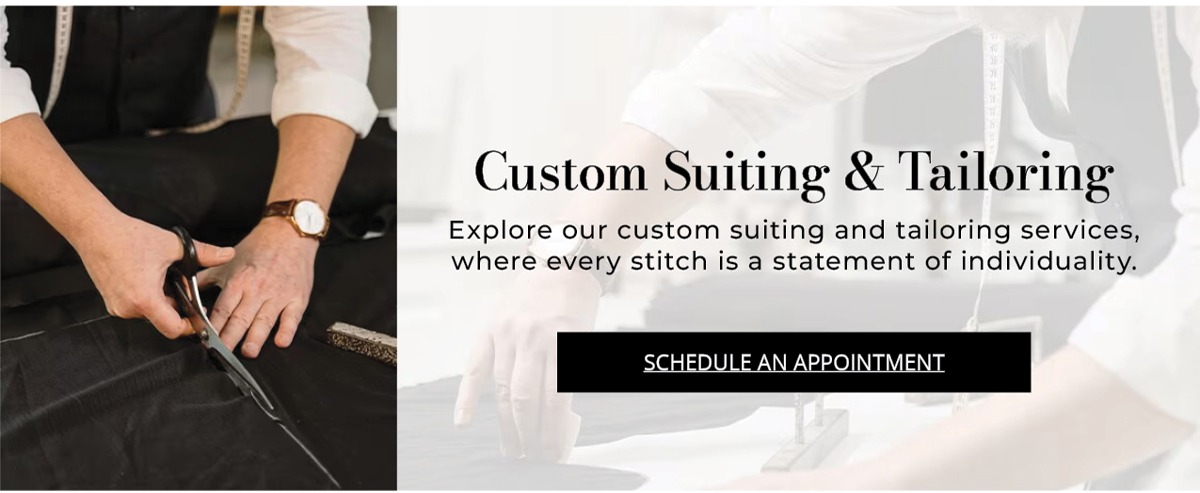 Custom Suiting & Tailoring —  Explore our custom suiting and tailoring services, where every stitch is a statement of individuality. Schedule An Appointment.