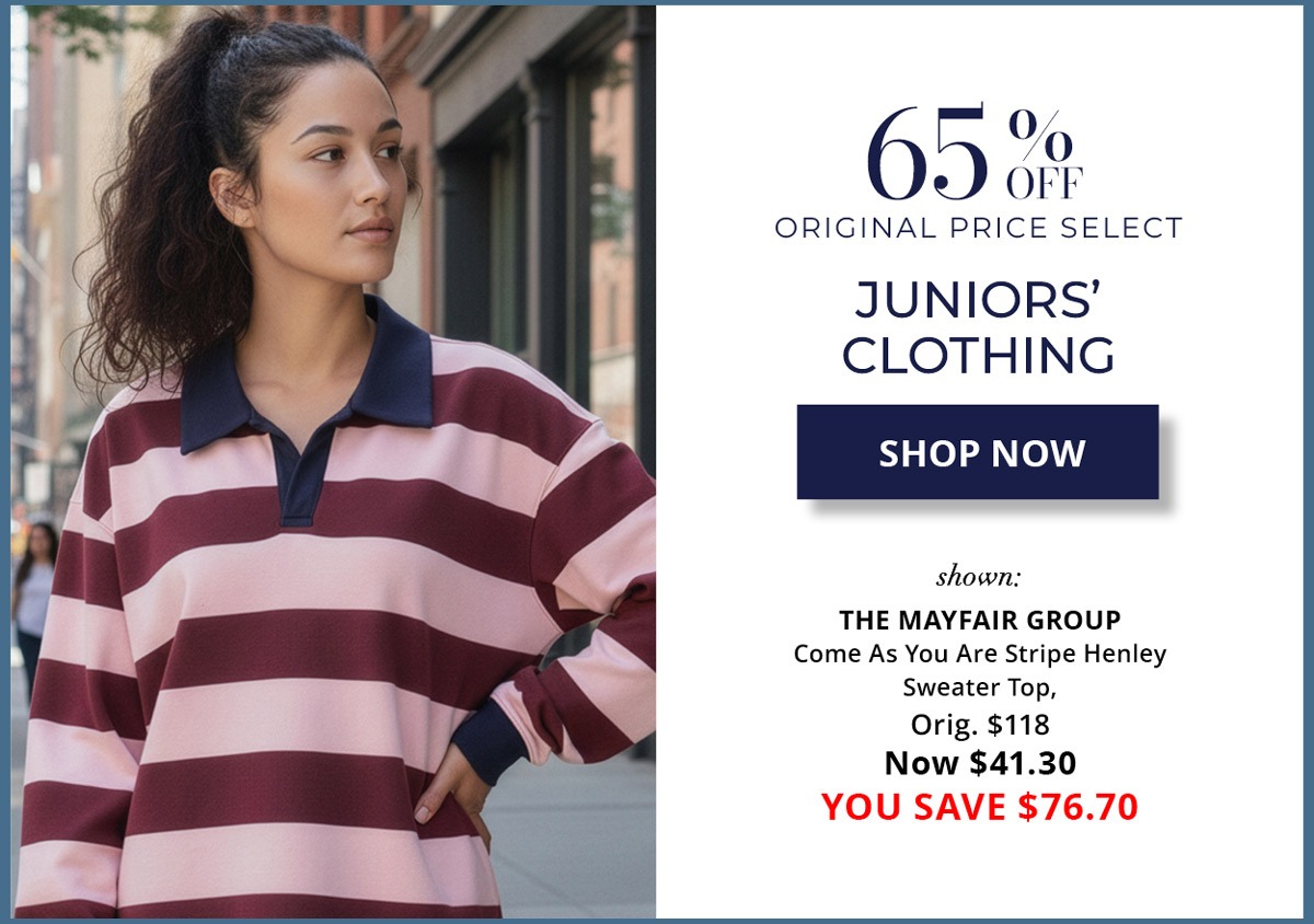 65% Off Original Price Select - Juniors' Clothing - SHOP NOW - shown: shown: THE MAYFAIR GROUP Come As You Are Stripe Henley Sweater Top, Orig. $118 Now $41.30 YOU SAVE $76.70