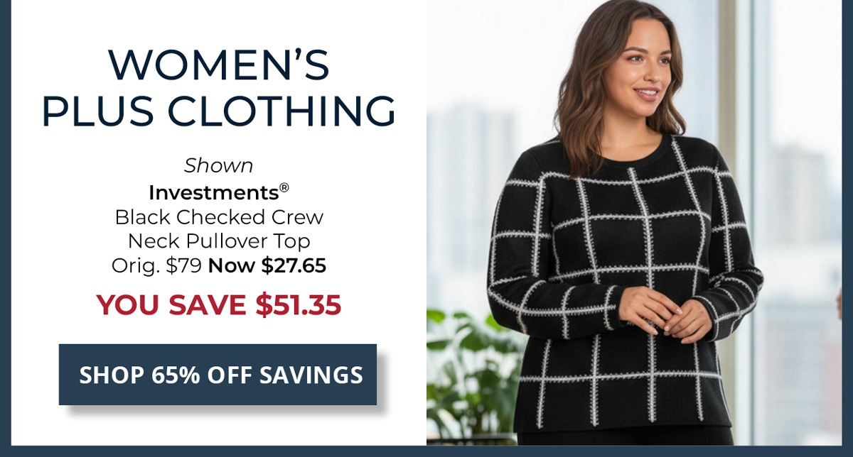 65% Off Original Price on Select Styles. Women's Plus Clothing — Shown Investments® Black Checked Crew Neck Pullover Top Orig. $79 Now $27.65 YOU SAVE $51.35 — SHOP NOW