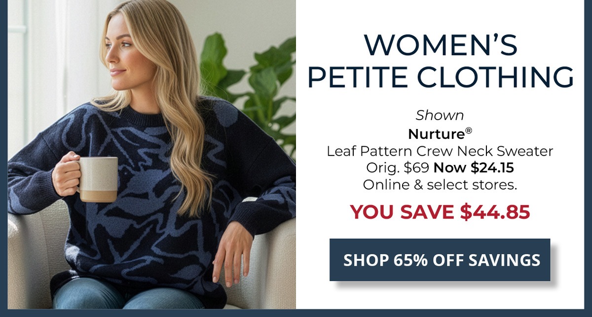 65% Off Original Price on Select Styles. Women's Petite Clothing — Shown Nurture® Leaf Pattern Crew Neck Sweater Orig. $69 Now $24.15 Online & select stores. YOU SAVE $44.85 — SHOP NOW