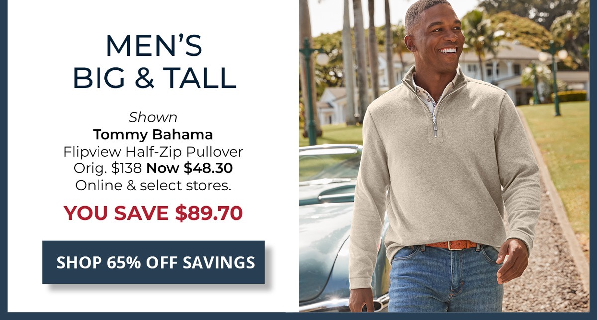65% Off Original Price on Select Styles. Men's Big & Tall — Shown Tommy Bahama Flipview Half-Zip Pullover Orig. $138 Now $48.30 Online & select stores. YOU SAVE $89.70 — SHOP NOW