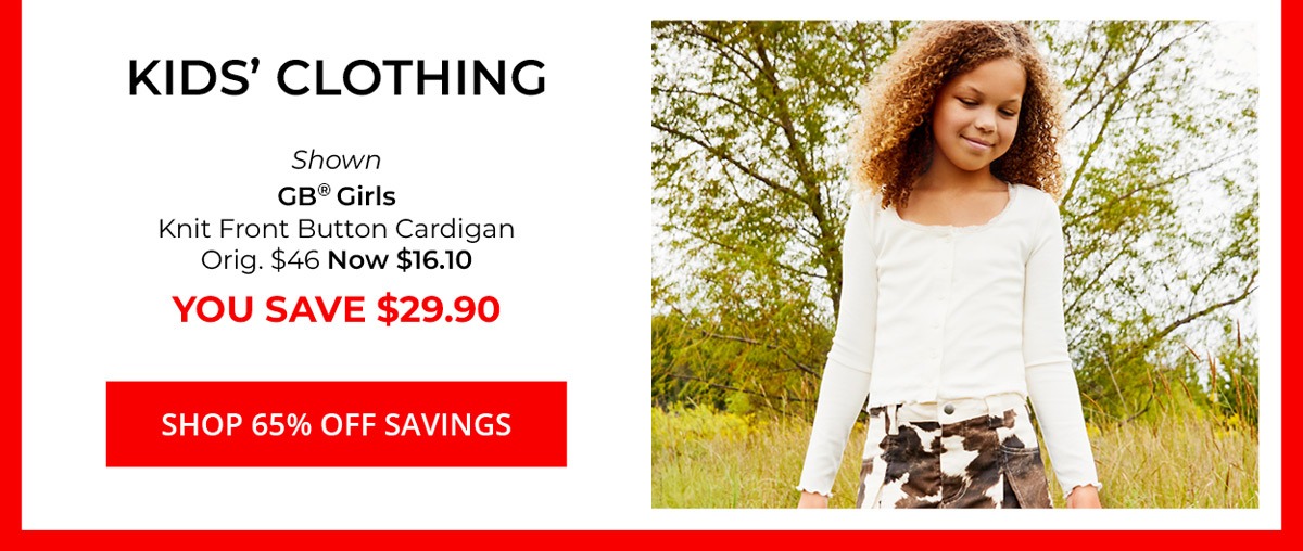 Kids' Clothing — Shown GB® Girls Knit Front Button Cardigan Orig. $46 Now $16.10 YOU SAVE $29.90 — SHOP 65% Off SAVINGS