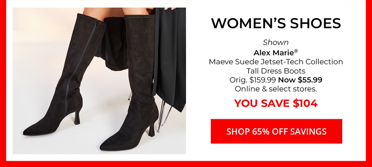 Women's Shoes — Shown Alex Marie® Maeve Suede Jetset-Tech Collection Tall Dress Boots Orig. $159.99 Now $55.99 Online & select stores. YOU SAVE $104 — SHOP 65% Off SAVINGS