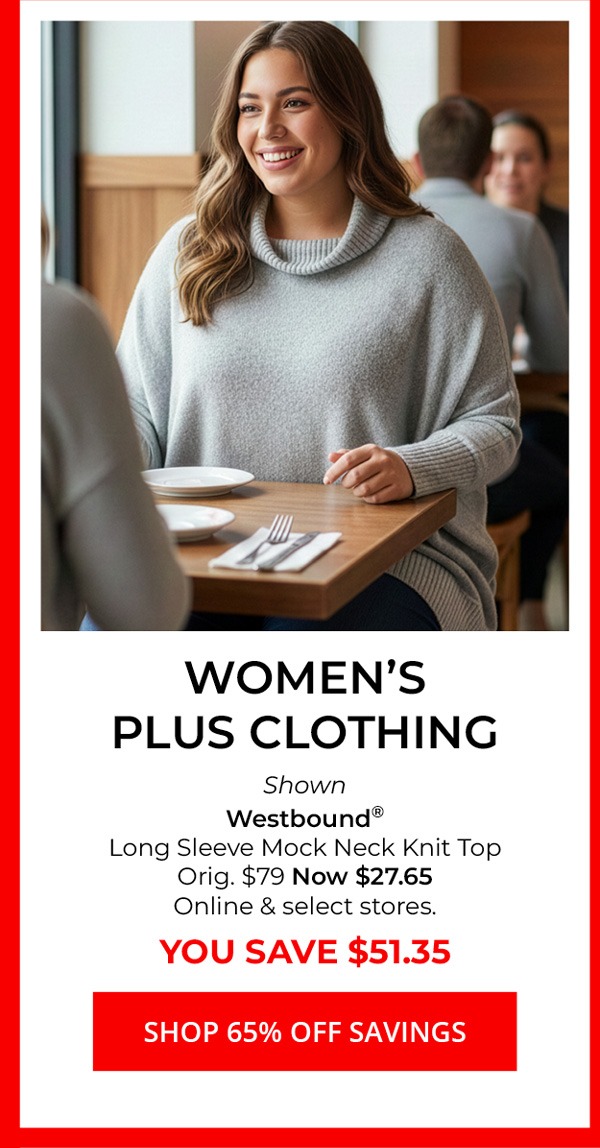 Women's Plus Clothing — Shown Westbound® Long Sleeve Mock Neck Knit Top Orig. $79 Now $27.65 Online & select stores. YOU SAVE $51.35 — SHOP 65% Off SAVINGS