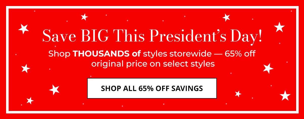 Save BIG This President's Day! Shop THOUSANDS of styles storewide — 65% off original price on select styles. SHOP ALL 65% OFF SAVINGS