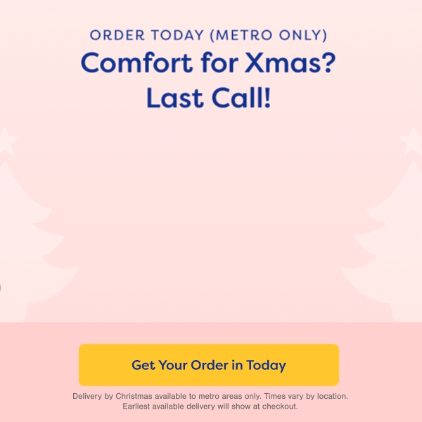 Order Today (Metro Only) Comfort for Xmas? Last Call! Get Your Order in Today