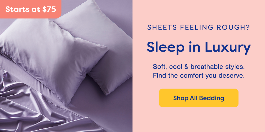 Sheets Feeling Rough? Sleep in Luxury. Shop All Bedding. Starts at $75