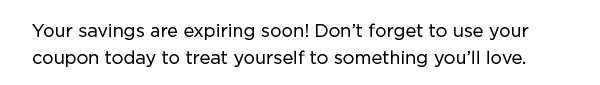 Your savings are expiring soon! Don’t forget to use your coupon today to treat yourself to something you’ll love.