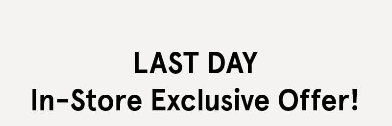 Last Day: In-Store Exclusive Offer!