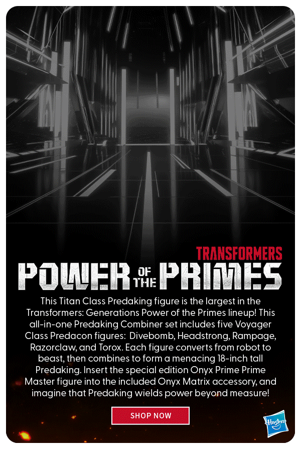 Unleash the Power of the Primes! This Titan Class Predaking figure is the largest in the Transformers: Generations Power of the Primes lineup! This all-in-one Predaking Combiner set includes five Voyager Class Predacon figures:  Divebomb, Headstrong, Rampage, Razorclaw, and Torox. Each figure converts from robot to beast, then combines to form a menacing 18-inch tall Predaking. Insert the special edition Onyx Prime Prime Master figure into the included Onyx Matrix accessory, and imagine that Predaking wields power beyond measure! Shop Now 