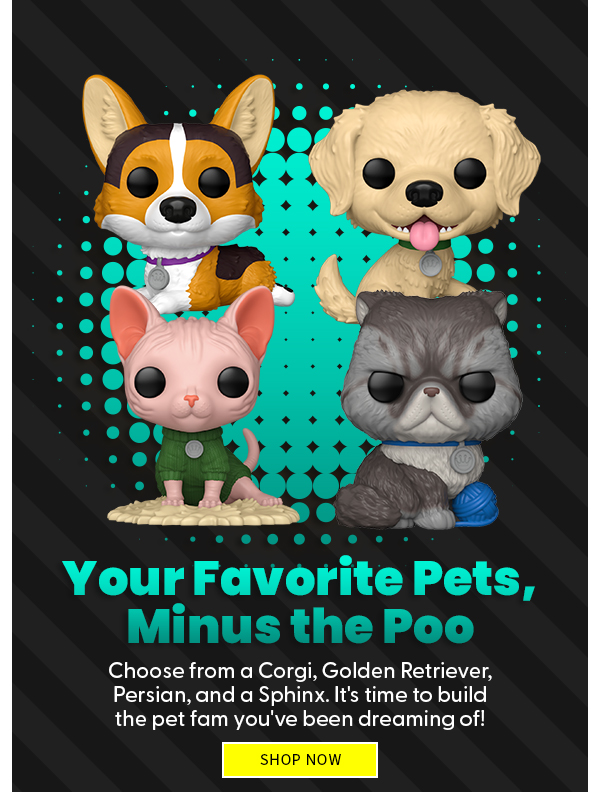 Your Favorite Pets, Minus the Poo Choose from a Corgi, Golden Retriever, Persian, and a Sphinx. It's time to build the pet fam you've been dreaming of! SHOP NOW 