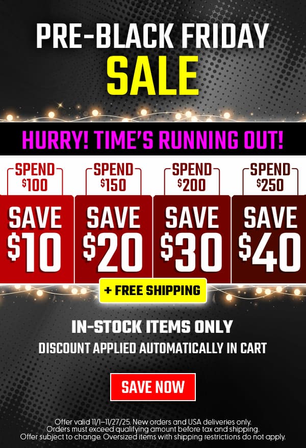 Pre Black Friday Sale Spend $100 Save $10, Spend $150 Save $20 Spend $300 Save $30 Spend $250 Save $40 Plus Free Shipping In-Stock Items Only Discount Applied Automatically in Cart Save Now Offer Valid 11/1-11/27. New orders and USA deliveries only. Orders must exceed qualifying amount before tax and shipping. Offer subject to chance. Oversized items with shipping restrictions do not apply. 