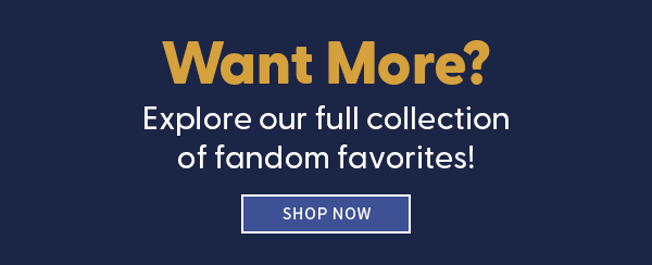 Want More? Explore our full collection of fandoms favorites! Shop Now 