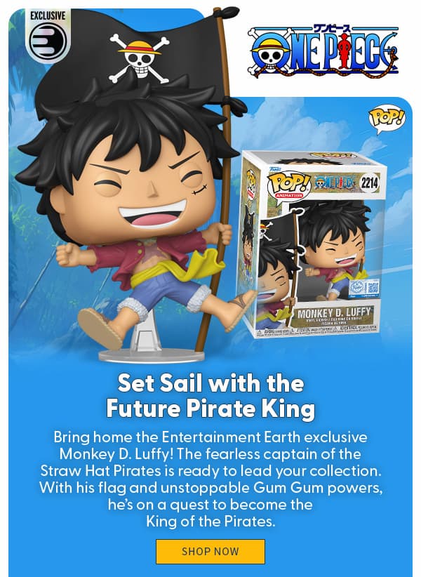 Set Sail with the Future Pirate King Bring home the Entertainment Earth exclusive Monkey D. Luffy! The fearless captain of the Straw Hat Pirates is ready to lead your collection. With his iconic straw hat, flag, and unstoppable Gum‑Gum powers, he’s on a quest to become the King of the Pirates. SHOP NOW 