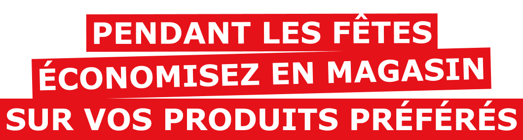 PENDANT LES FÊTES ÉCONOMISEZ EN MAGASIN SUR VOS PRODUITS PRÉFÉRÉS