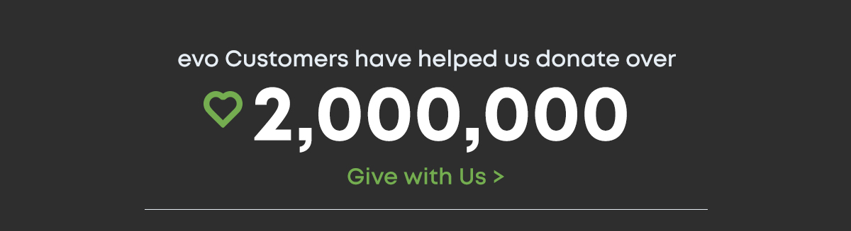 evo Customers have helped us donate over 2,000,000, Give With Us >