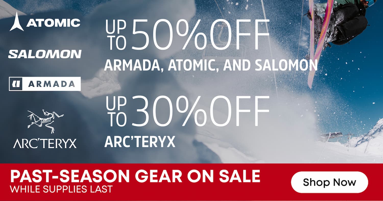 Past-Season Gear on Sale. SHop Now. Up to 50% Off Armada, Atomic, and Salomon. Up to 30% off Arc'teryx
