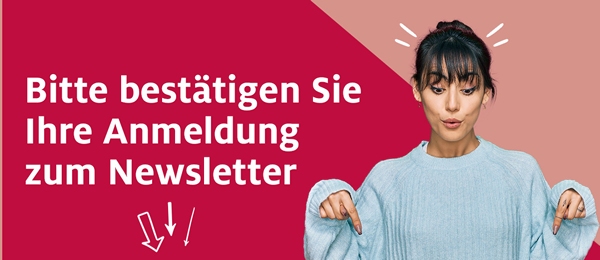 Bitte bestätigen Sie Ihre Anmeldung zum Newsletter