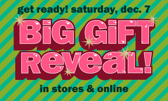 get ready! sat, dec. 7 - big gift reveal!