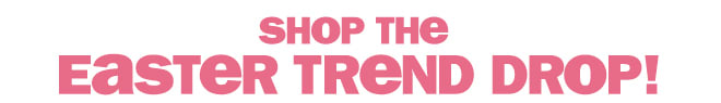 shop the Easter trend drop!