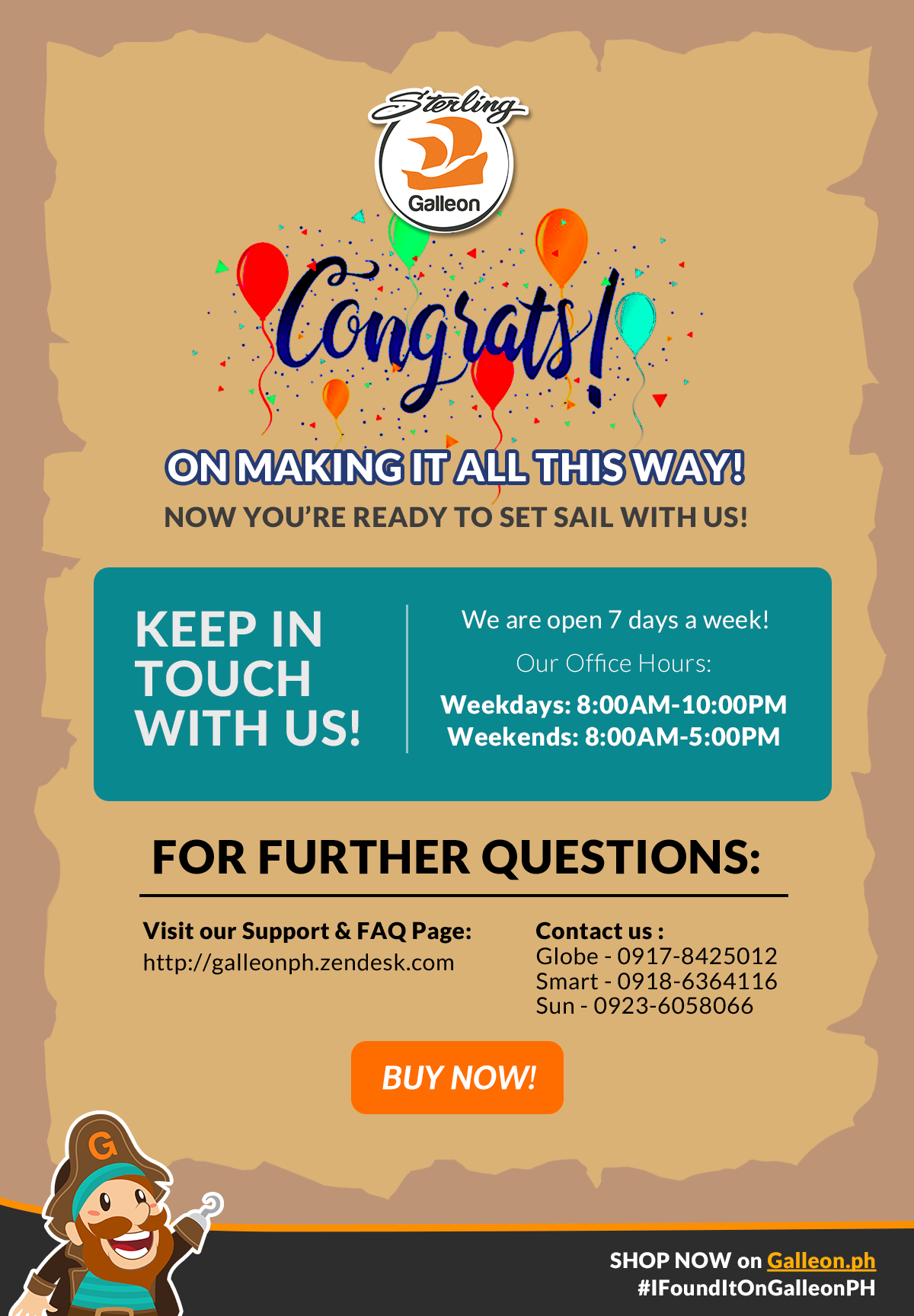 Congrats on making it all this way! We are open 7 days a week! Our office hours: Weekdays: 8AM - 10PM | Weekends: 8AM - 5PM. For further questions, visit our support and FAQ page!