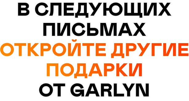 В следующих письмах открывайте другие подарки от GARLYN