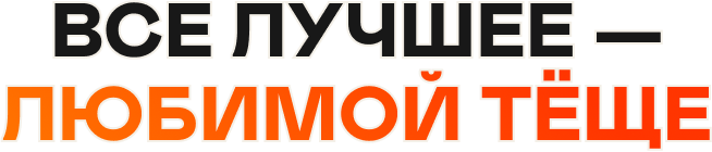 ВСЕ ЛУЧШЕЕ — ЛЮБИМОЙ ТЁЩЕ