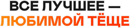 ВСЕ ЛУЧШЕЕ — ЛЮБИМОЙ ТЁЩЕ