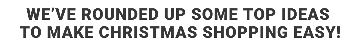 we've rounded up some top ideas to make CHRISTMAS SHOPPING easy!