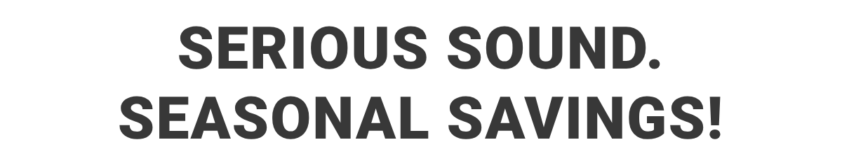 Serious Sound. Seasonal Savings!