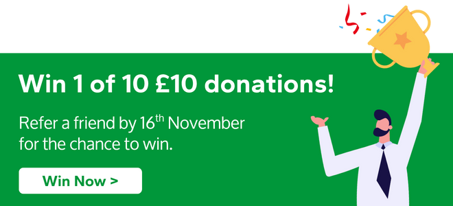 Win 1 of 10 £10 donations! Refer a friend by 16th November for the chance to win.