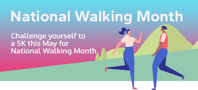 National Walking Month. Challenge yourself to a 5K this May for National Walking Month