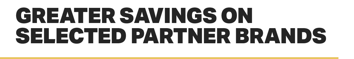 GREATER SAVINGS ON SELECTED PARTNER BRANDS