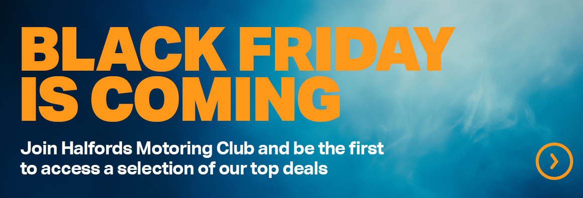 SIGN UP TO HALFORDS MOTORING CLUB TO BE THE FIRST TO HEAR ABOUT OUR BLACK FRIDAY DEALS