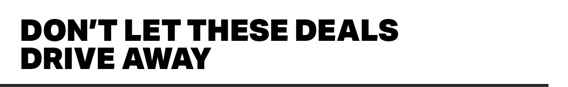 DON'T LET THESE DEALS DRIVE AWAY
