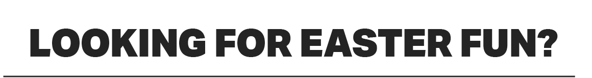 LOOKING FOR EASTER FUN?