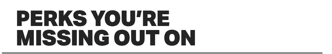 PERKS YOU'RE MISSING OUT ON