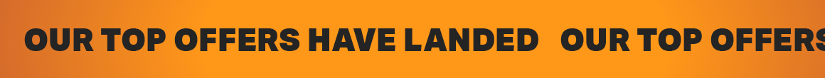 OUR TOP OFFERS HAVE LANDED