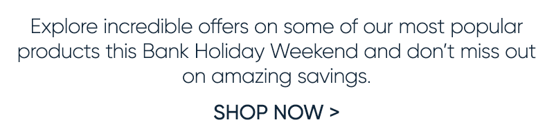 Explore offers in our Early May Bank Holiday Sale