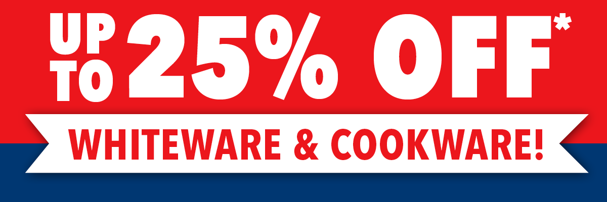 Up to 25% Off* Whiteware & Cookware