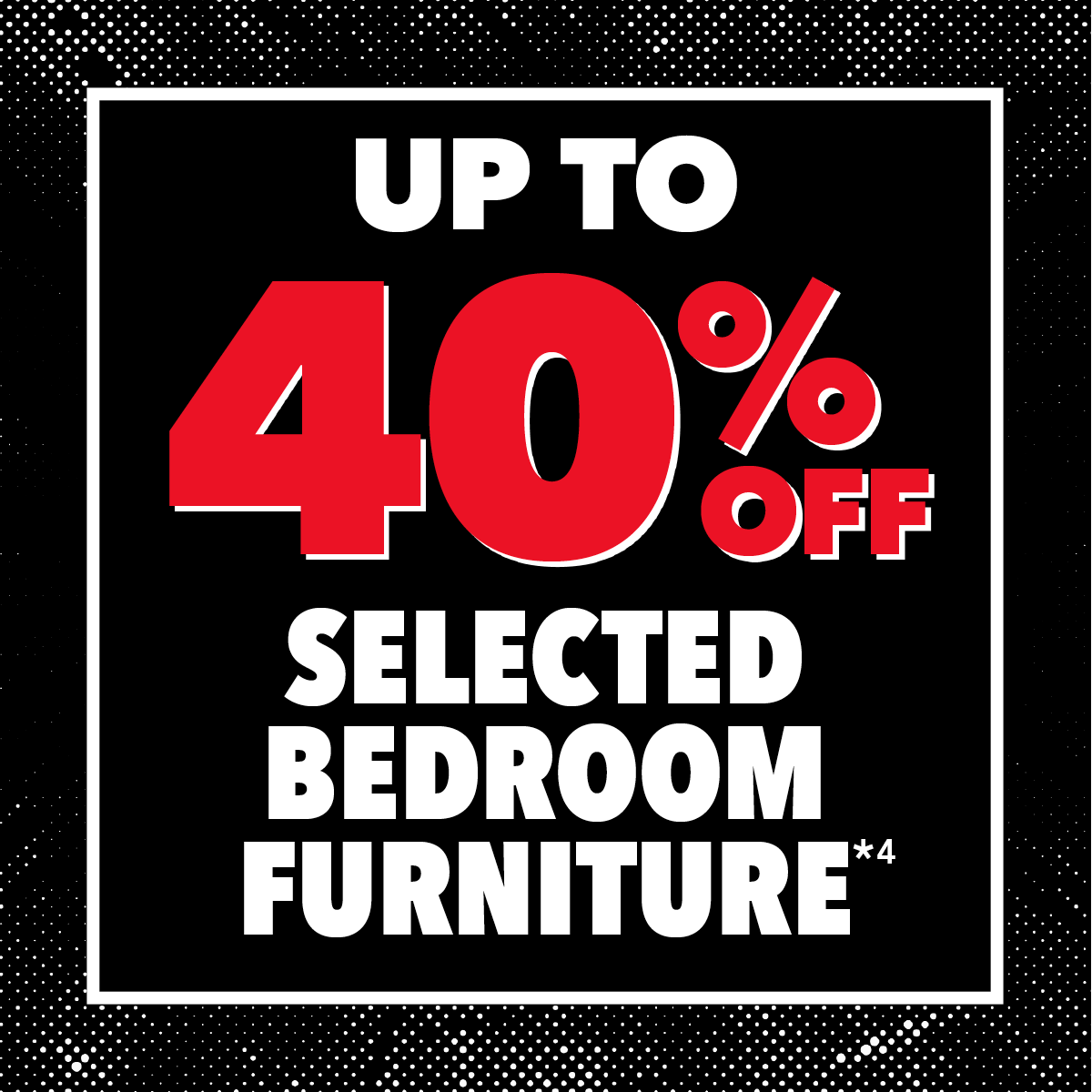 Up to 40% Off* Selected Bedroom Furniture