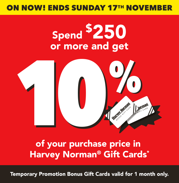 [Spend $250 or more and get 10% of your purchase price in Harvey Norman® Gift Cards*]