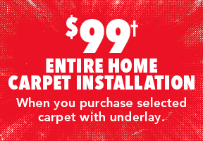 [$99† Entire Home Carpet Installation when you purchase selected carpet with underlay.]