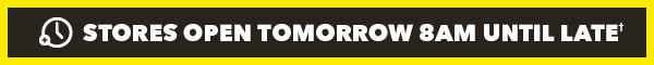 [Stores Open Tomorrow 8am until Late†]