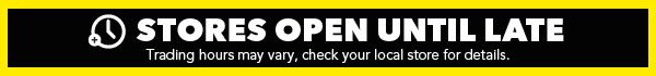 [STORES OPEN UNTIL LATE.Trading hours may vary, check your local store for details.]