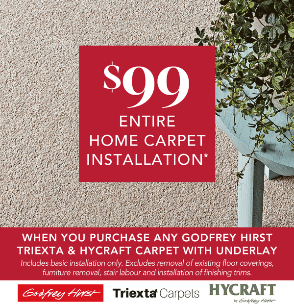 [$99 Entire Home Carpet Installation* When you purchase any Godfrey Hirst Triexta & Hycraft Carpet with underlay]