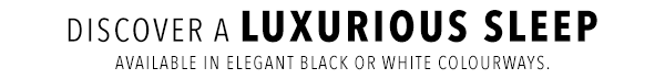 [Discover a Luxurious Sleep - Available in Elegant Black or White Colourways.]