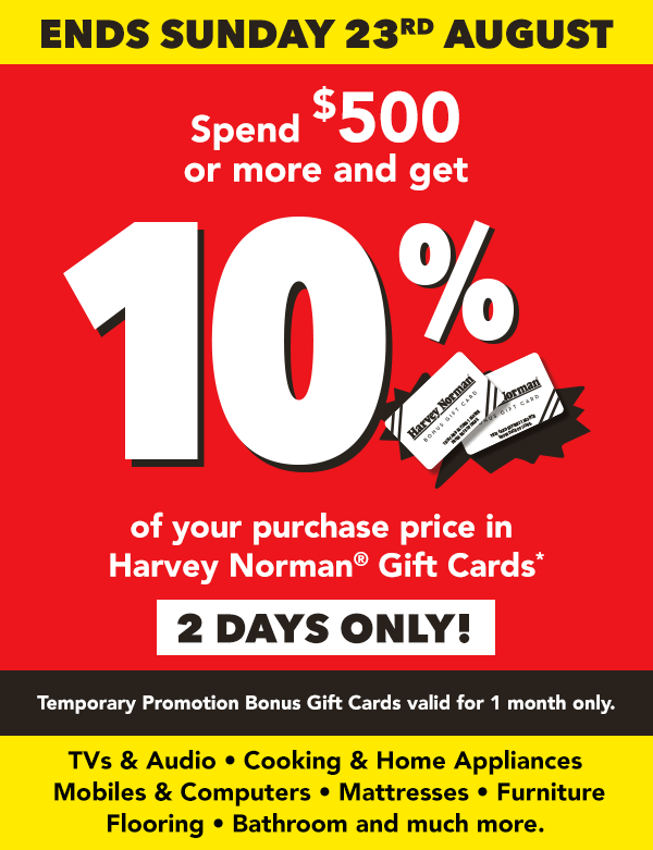 [Spend $500 or more and get 10% of your purchase price in Harvey Norman® Gift Cards*]