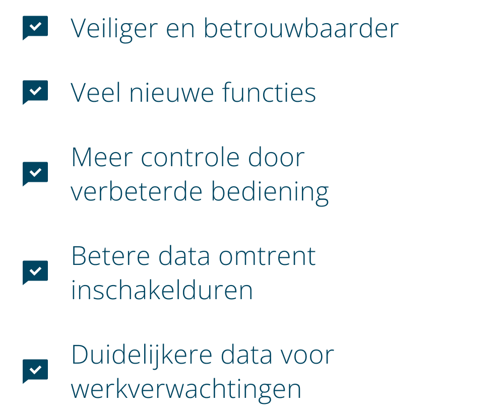 Veiliger en betrouwbaarder Veel nieuwe functies Meer controle door verbeterde bediening Betere data omtrent inschakelduren Duidelijkere data voor werkverwachtingen